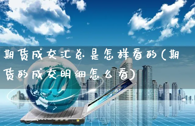 期货成交汇总是怎样看的(期货的成交明细怎么看)_https://www.yunsqy.com_纳指期货_第1张