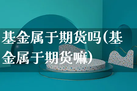 基金属于期货吗(基金属于期货嘛)_https://www.yunsqy.com_期货分类_第1张