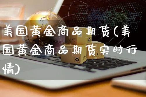 美国黄金商品期货(美国黄金商品期货实时行情)_https://www.yunsqy.com_期货整理_第1张