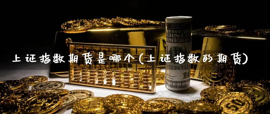 上证指数期货是哪个(上证指数的期货)_https://www.yunsqy.com_期货分类_第1张