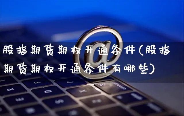股指期货期权开通条件(股指期货期权开通条件有哪些)_https://www.yunsqy.com_原油期货_第1张