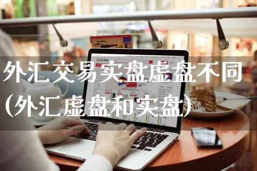 外汇交易实盘虚盘不同(外汇虚盘和实盘)_https://www.yunsqy.com_期货整理_第1张
