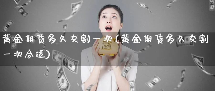 黄金期货多久交割一次(黄金期货多久交割一次合适)_https://www.yunsqy.com_期货技术_第1张