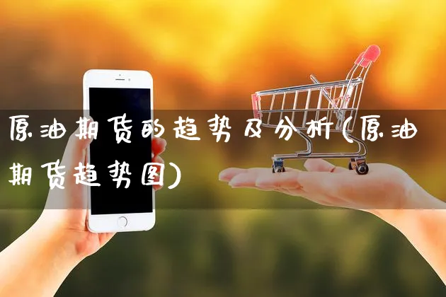 原油期货的趋势及分析(原油期货趋势图)_https://www.yunsqy.com_期货直播_第1张
