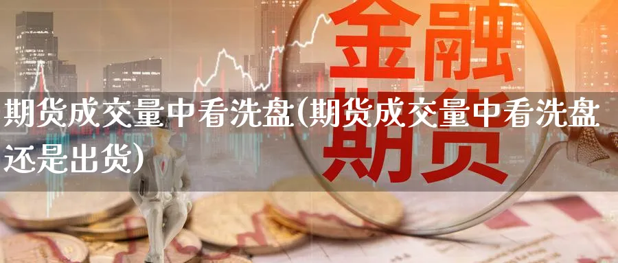 期货成交量中看洗盘(期货成交量中看洗盘还是出货)_https://www.yunsqy.com_期货技术_第1张