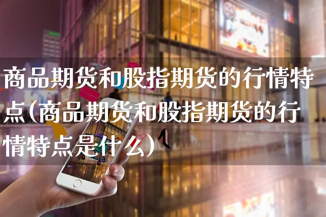 商品期货和股指期货的行情特点(商品期货和股指期货的行情特点是什么)_https://www.yunsqy.com_期货整理_第1张