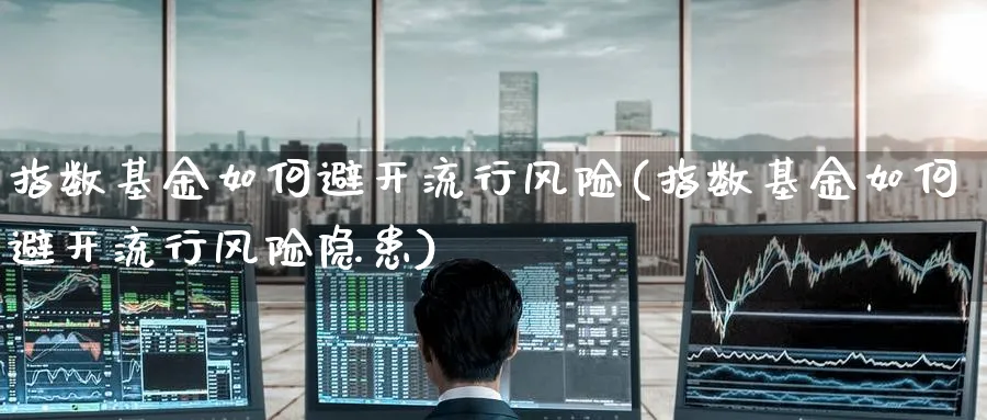 指数基金如何避开流行风险(指数基金如何避开流行风险隐患)_https://www.yunsqy.com_期货分类_第1张