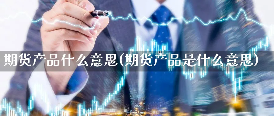 期货产品什么意思(期货产品是什么意思)_https://www.yunsqy.com_原油期货_第1张