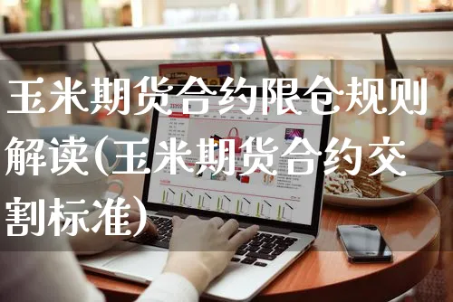 玉米期货合约限仓规则解读(玉米期货合约交割标准)_https://www.yunsqy.com_原油期货_第1张