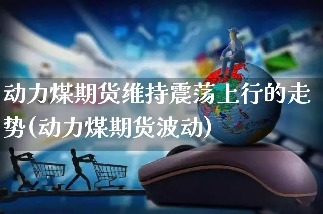 动力煤期货维持震荡上行的走势(动力煤期货波动)_https://www.yunsqy.com_期货整理_第1张