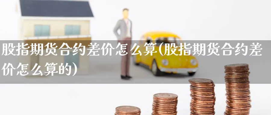 股指期货合约差价怎么算(股指期货合约差价怎么算的)_期货直播_第1张_云上财经直播室 股指期货合约差价怎么算(股指期货合约差价怎么算的)_https://www.yunsqy.com_期货直播_第1张