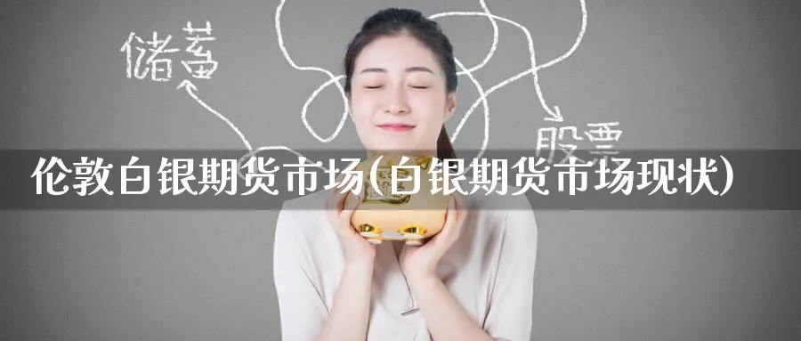 伦敦白银期货市场(白银期货市场现状)_https://www.yunsqy.com_原油期货_第1张