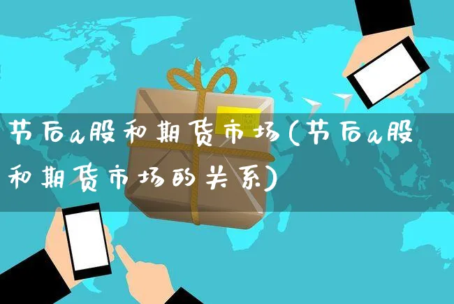 节后a股和期货市场(节后a股和期货市场的关系)_https://www.yunsqy.com_期货直播_第1张