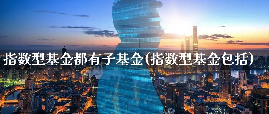 指数型基金都有子基金(指数型基金包括)_https://www.yunsqy.com_期货直播_第1张