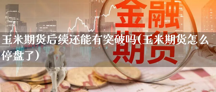 玉米期货后续还能有突破吗(玉米期货怎么停盘了)_https://www.yunsqy.com_期货技术_第1张