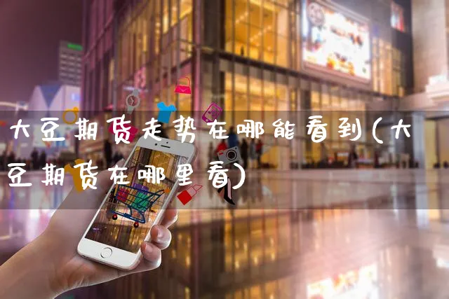 大豆期货走势在哪能看到(大豆期货在哪里看)_https://www.yunsqy.com_纳指期货_第1张
