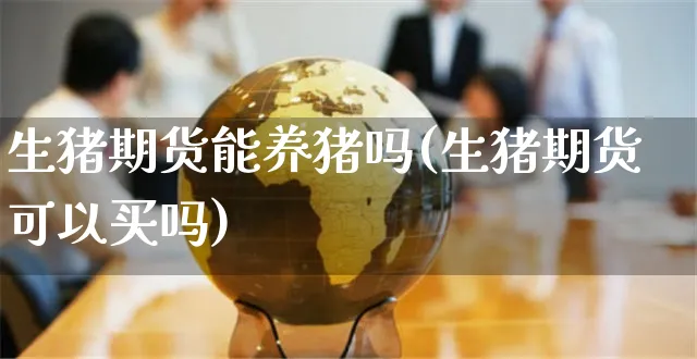 生猪期货能养猪吗(生猪期货可以买吗)_https://www.yunsqy.com_纳指期货_第1张