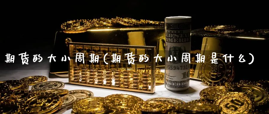 期货的大小周期(期货的大小周期是什么)_期货整理_第1张_云上财经直播室 期货的大小周期(期货的大小周期是什么)_https://www.yunsqy.com_期货整理_第1张