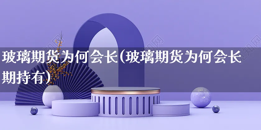 玻璃期货为何会长(玻璃期货为何会长期持有)_https://www.yunsqy.com_期货分类_第1张