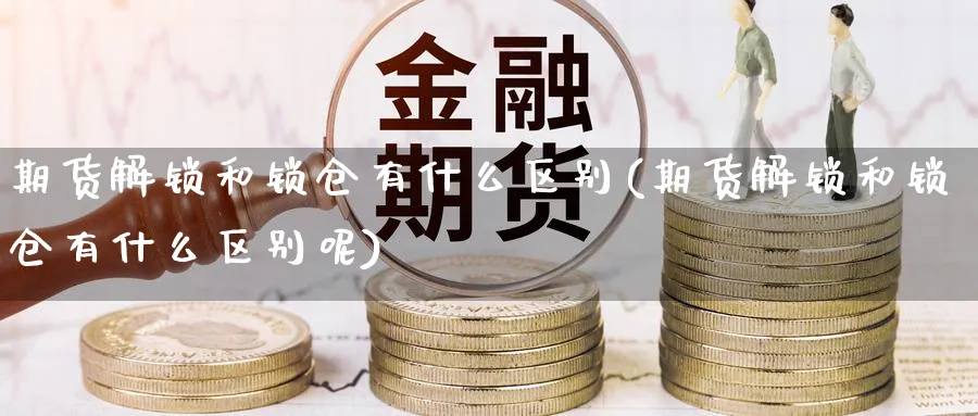 期货解锁和锁仓有什么区别(期货解锁和锁仓有什么区别呢)_https://www.yunsqy.com_期货技术_第1张