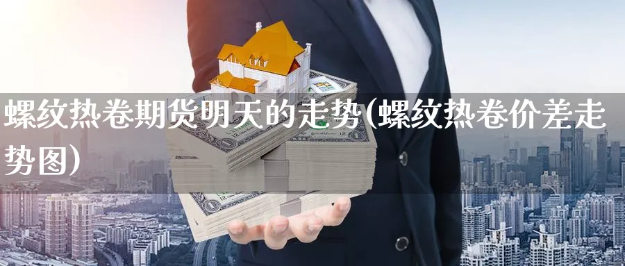 螺纹热卷期货明天的走势(螺纹热卷价差走势图)_https://www.yunsqy.com_原油期货_第1张