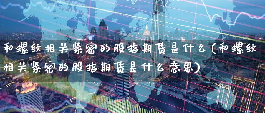 和螺纹相关紧密的股指期货是什么(和螺纹相关紧密的股指期货是什么意思)_https://www.yunsqy.com_期货入门_第1张