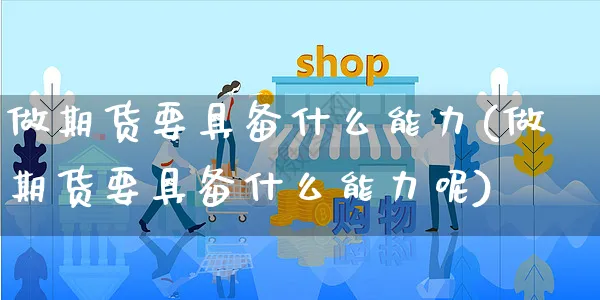 做期货要具备什么能力(做期货要具备什么能力呢)_https://www.yunsqy.com_期货理财_第1张