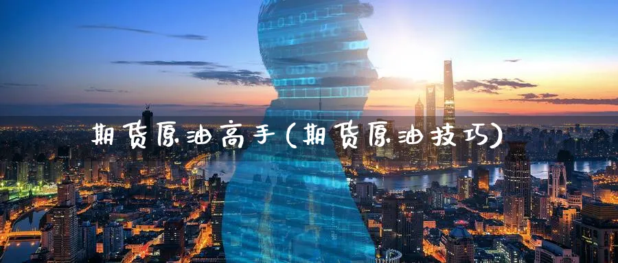 期货原油高手(期货原油技巧)_https://www.yunsqy.com_原油期货_第1张