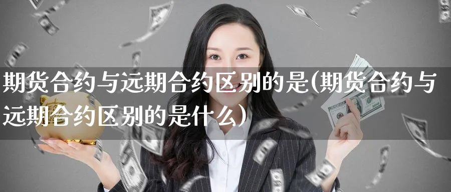期货合约与远期合约区别的是(期货合约与远期合约区别的是什么)_https://www.yunsqy.com_原油期货_第1张