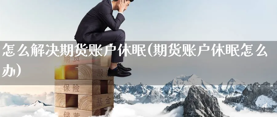 怎么解决期货账户休眠(期货账户休眠怎么办)_https://www.yunsqy.com_期货技术_第1张