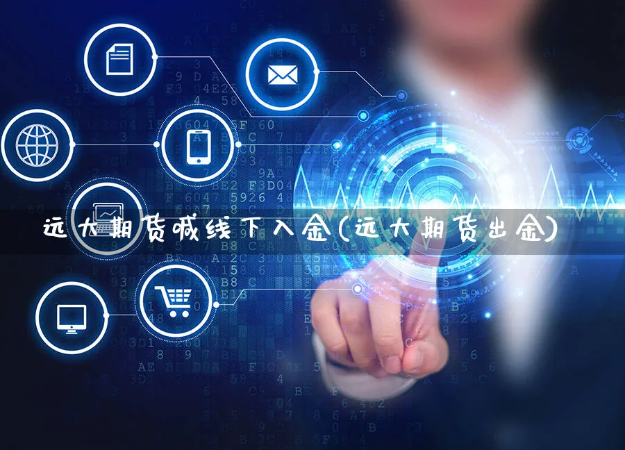 远大期货喊线下入金(远大期货出金)_https://www.yunsqy.com_期货分类_第1张