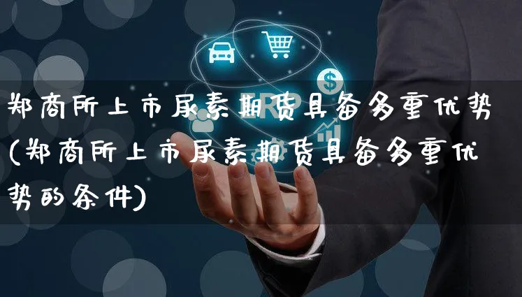 郑商所上市尿素期货具备多重优势(郑商所上市尿素期货具备多重优势的条件)_https://www.yunsqy.com_黄金期货_第1张