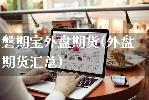 磐期宝外盘期货(外盘期货汇总)_https://www.yunsqy.com_期货整理_第1张