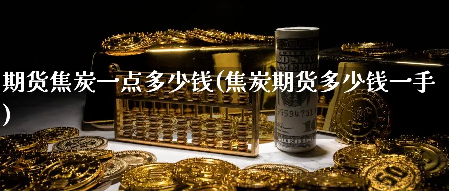 期货焦炭一点多少钱(焦炭期货多少钱一手)_https://www.yunsqy.com_原油期货_第1张