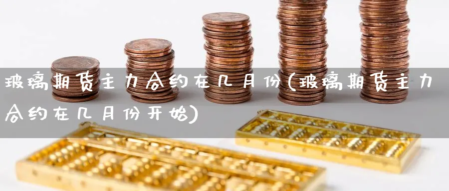 玻璃期货主力合约在几月份(玻璃期货主力合约在几月份开始)_https://www.yunsqy.com_理财百科_第1张