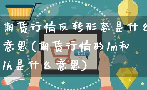 期货行情反转形态是什么意思(期货行情的1m和1h是什么意思)_https://www.yunsqy.com_黄金期货_第1张