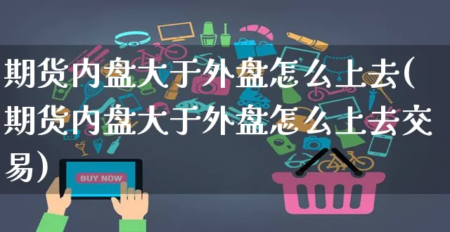 期货内盘大于外盘怎么上去(期货内盘大于外盘怎么上去交易)_https://www.yunsqy.com_纳指期货_第1张
