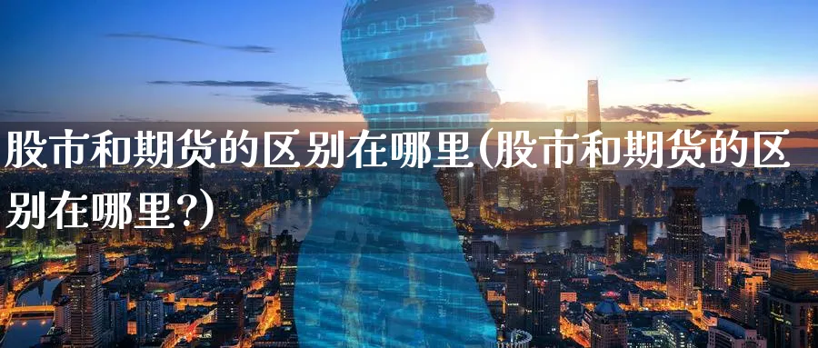 股市和期货的区别在哪里(股市和期货的区别在哪里?)_期货入门_第1张_云上财经直播室 股市和期货的区别在哪里(股市和期货的区别在哪里?)_https://www.yunsqy.com_期货入门_第1张