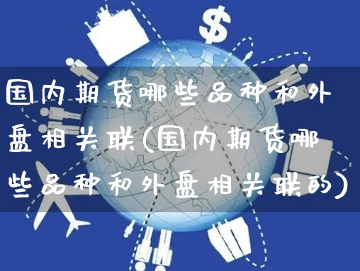 国内期货哪些品种和外盘相关联(国内期货哪些品种和外盘相关联的)_https://www.yunsqy.com_期货整理_第1张