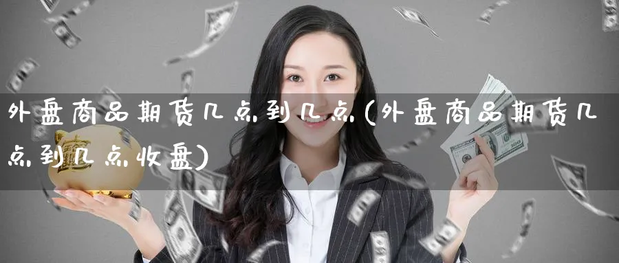 外盘商品期货几点到几点(外盘商品期货几点到几点收盘)_期货技术_第1张_云上财经直播室 外盘商品期货几点到几点(外盘商品期货几点到几点收盘)_https://www.yunsqy.com_期货技术_第1张