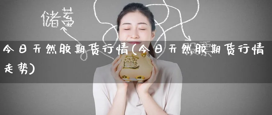 今日天然胶期货行情(今日天然胶期货行情走势)_https://www.yunsqy.com_期货技术_第1张