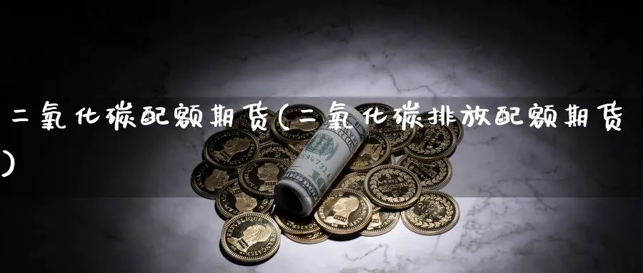 二氧化碳配额期货(二氧化碳排放配额期货)_期货整理_第1张_云上财经直播室 二氧化碳配额期货(二氧化碳排放配额期货)_https://www.yunsqy.com_期货整理_第1张