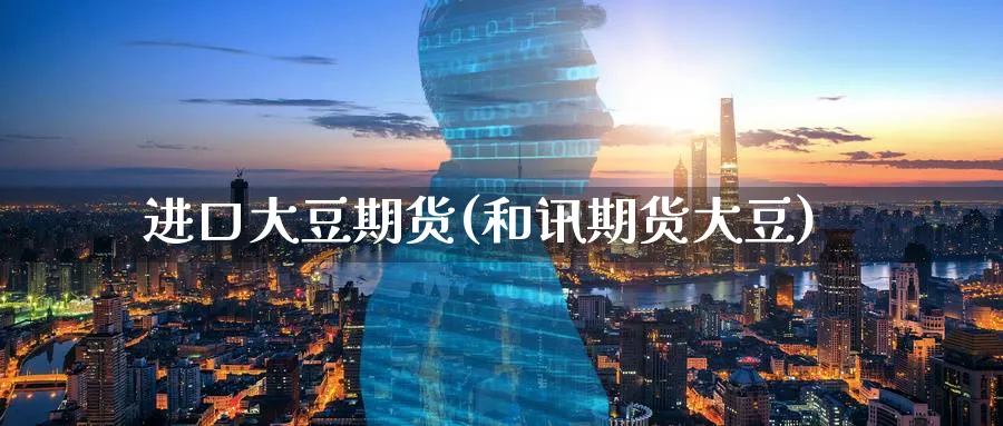进口大豆期货(和讯期货大豆)_https://www.yunsqy.com_原油期货_第1张