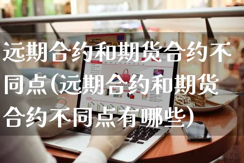 远期合约和期货合约不同点(远期合约和期货合约不同点有哪些)_https://www.yunsqy.com_期货整理_第1张
