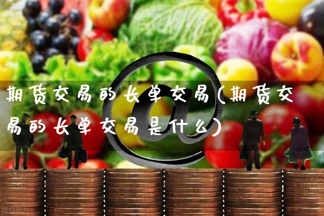 期货交易的长单交易(期货交易的长单交易是什么)_https://www.yunsqy.com_原油期货_第1张