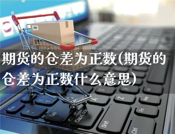 期货的仓差为正数(期货的仓差为正数什么意思)_https://www.yunsqy.com_期货技术_第1张