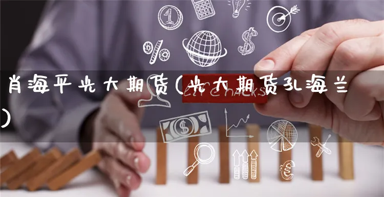 肖海平光大期货(光大期货孔海兰)_https://www.yunsqy.com_原油期货_第1张