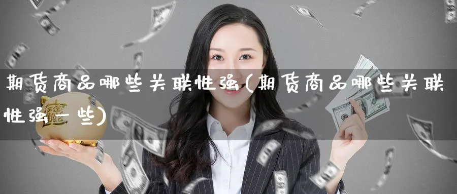 期货商品哪些关联性强(期货商品哪些关联性强一些)_https://www.yunsqy.com_期货技术_第1张