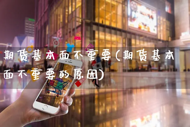 期货基本面不重要(期货基本面不重要的原因)_https://www.yunsqy.com_期货整理_第1张
