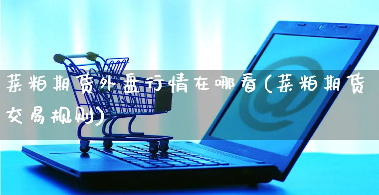 菜粕期货外盘行情在哪看(菜粕期货交易规则)_https://www.yunsqy.com_期货整理_第1张